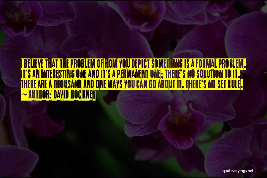 David Hockney Quotes: I Believe That The Problem Of How You Depict Something Is A Formal Problem. It's An Interesting One And It's