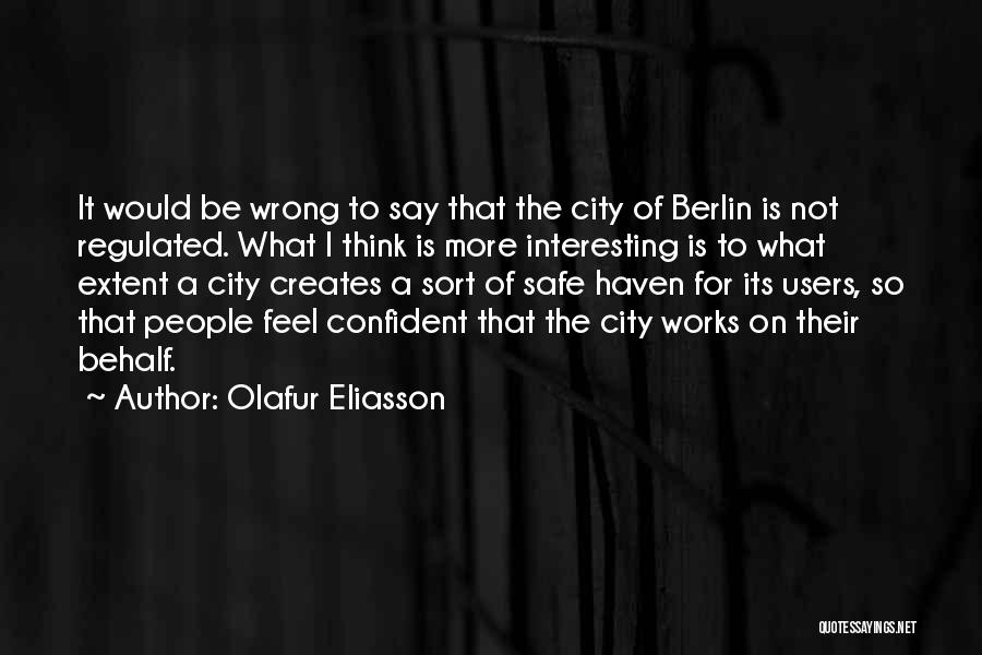 Olafur Eliasson Quotes: It Would Be Wrong To Say That The City Of Berlin Is Not Regulated. What I Think Is More Interesting