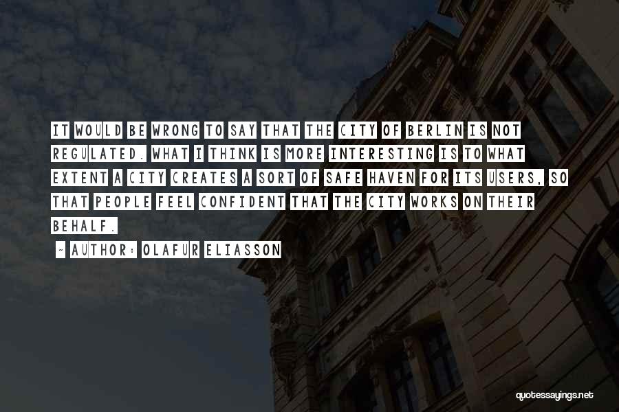 Olafur Eliasson Quotes: It Would Be Wrong To Say That The City Of Berlin Is Not Regulated. What I Think Is More Interesting