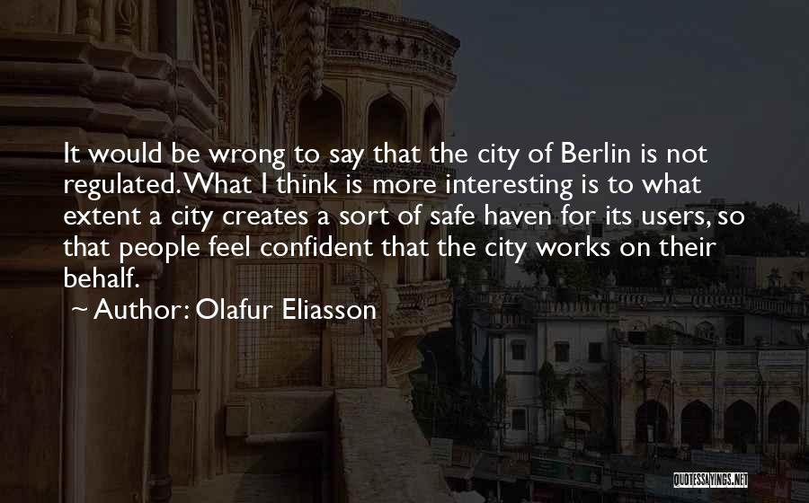 Olafur Eliasson Quotes: It Would Be Wrong To Say That The City Of Berlin Is Not Regulated. What I Think Is More Interesting