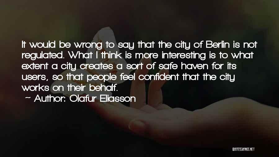 Olafur Eliasson Quotes: It Would Be Wrong To Say That The City Of Berlin Is Not Regulated. What I Think Is More Interesting