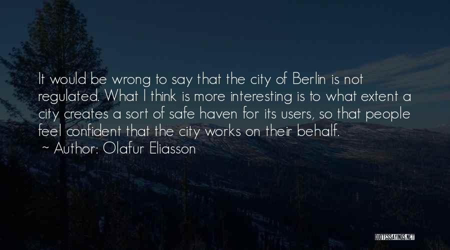 Olafur Eliasson Quotes: It Would Be Wrong To Say That The City Of Berlin Is Not Regulated. What I Think Is More Interesting