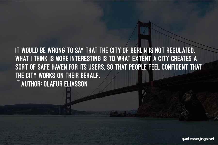 Olafur Eliasson Quotes: It Would Be Wrong To Say That The City Of Berlin Is Not Regulated. What I Think Is More Interesting