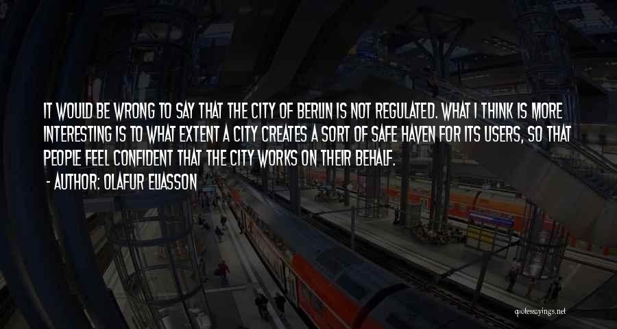 Olafur Eliasson Quotes: It Would Be Wrong To Say That The City Of Berlin Is Not Regulated. What I Think Is More Interesting