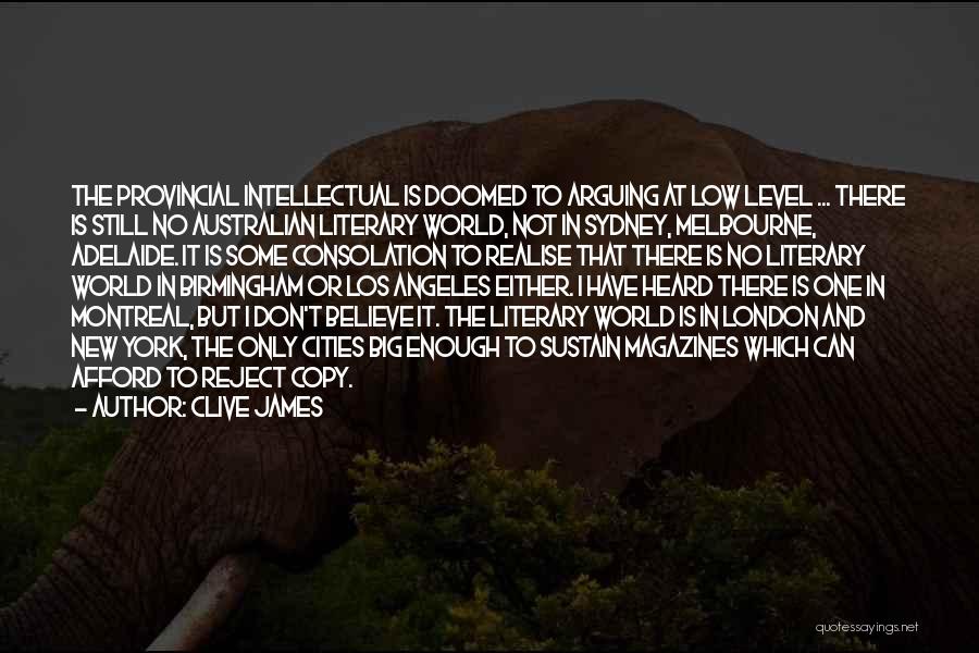 Clive James Quotes: The Provincial Intellectual Is Doomed To Arguing At Low Level ... There Is Still No Australian Literary World, Not In