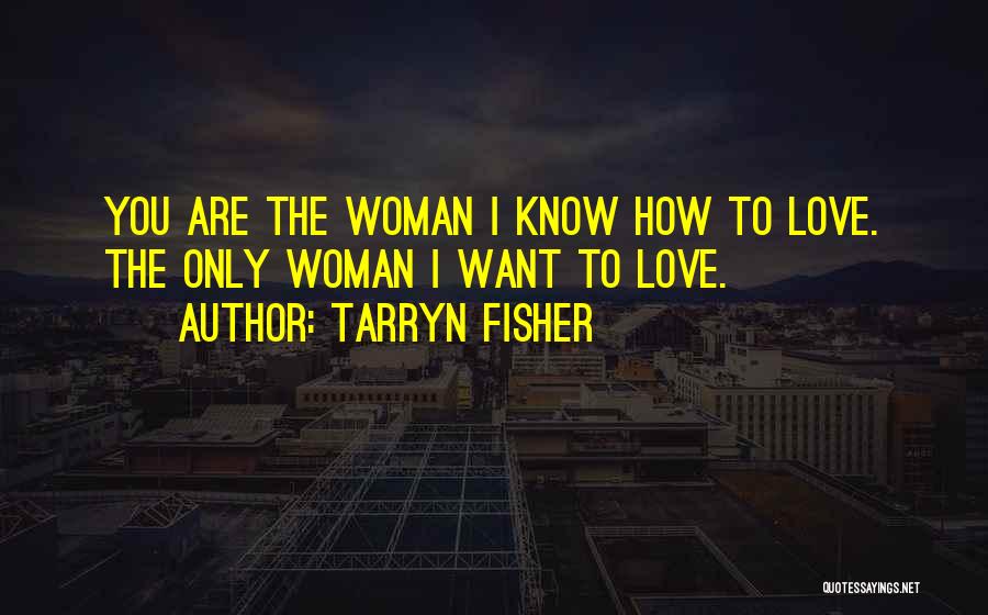 Tarryn Fisher Quotes: You Are The Woman I Know How To Love. The Only Woman I Want To Love.