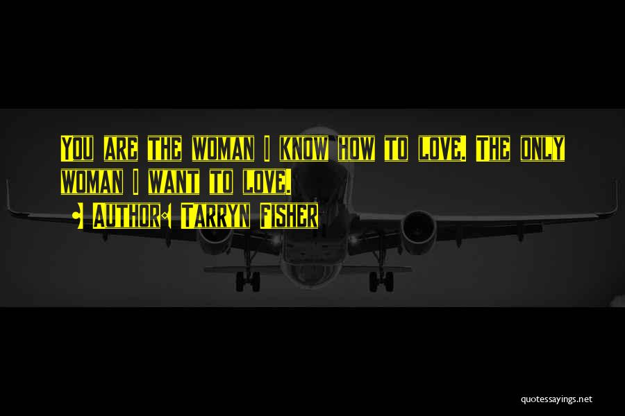 Tarryn Fisher Quotes: You Are The Woman I Know How To Love. The Only Woman I Want To Love.