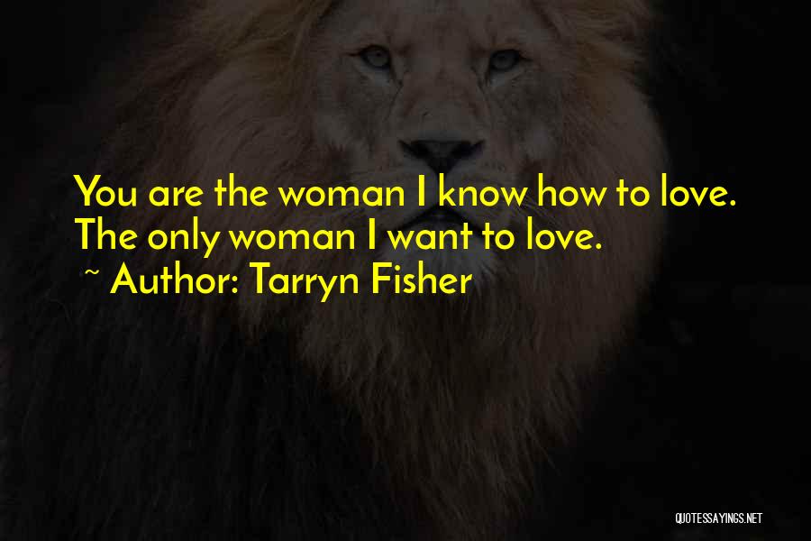 Tarryn Fisher Quotes: You Are The Woman I Know How To Love. The Only Woman I Want To Love.