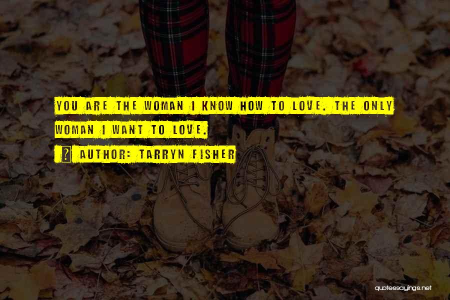 Tarryn Fisher Quotes: You Are The Woman I Know How To Love. The Only Woman I Want To Love.