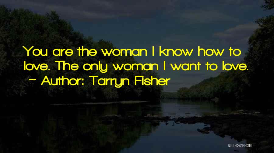 Tarryn Fisher Quotes: You Are The Woman I Know How To Love. The Only Woman I Want To Love.