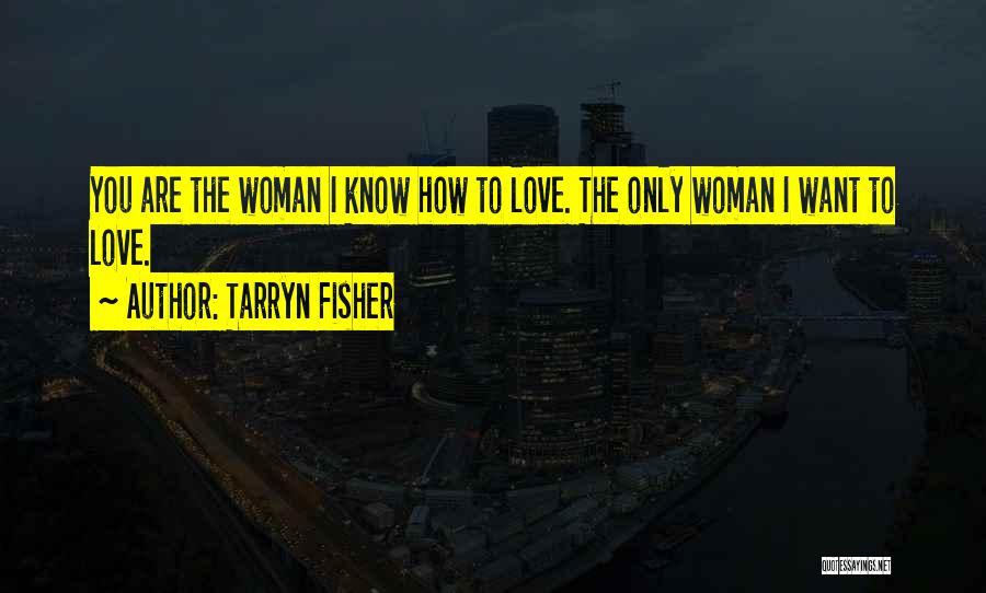Tarryn Fisher Quotes: You Are The Woman I Know How To Love. The Only Woman I Want To Love.