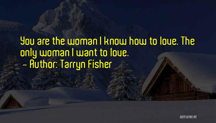 Tarryn Fisher Quotes: You Are The Woman I Know How To Love. The Only Woman I Want To Love.