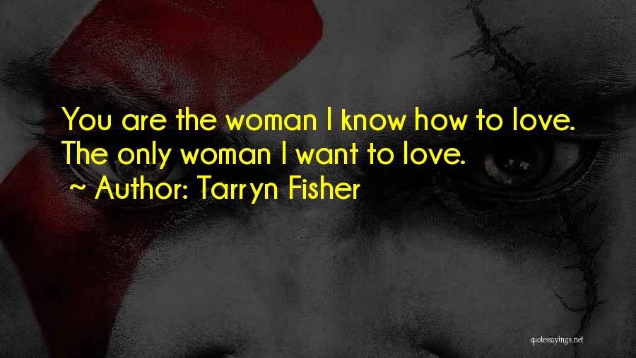 Tarryn Fisher Quotes: You Are The Woman I Know How To Love. The Only Woman I Want To Love.