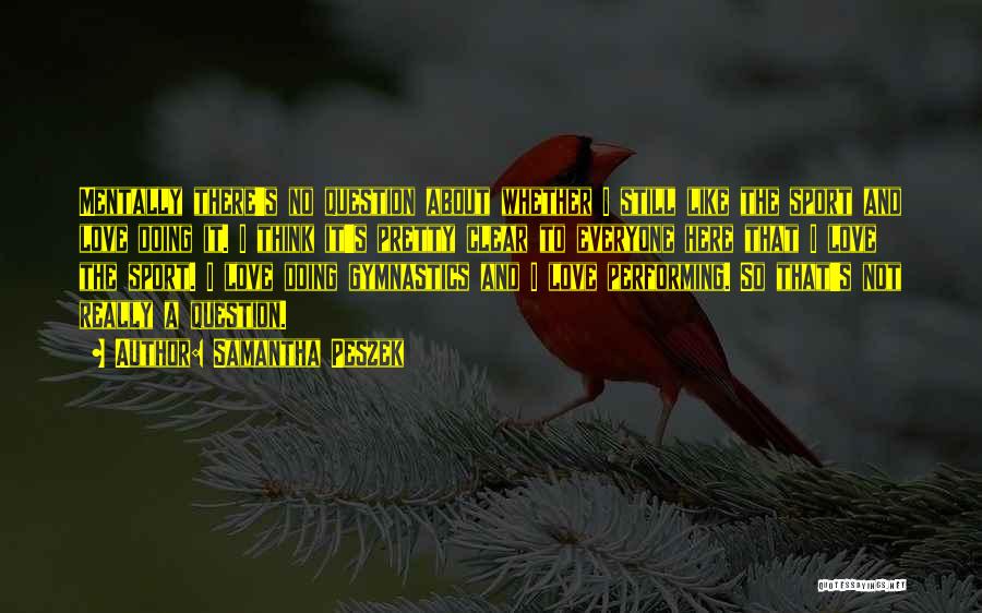 Samantha Peszek Quotes: Mentally There's No Question About Whether I Still Like The Sport And Love Doing It. I Think It's Pretty Clear