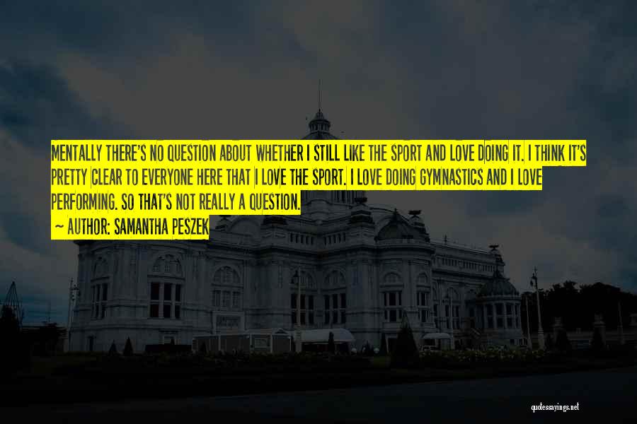 Samantha Peszek Quotes: Mentally There's No Question About Whether I Still Like The Sport And Love Doing It. I Think It's Pretty Clear