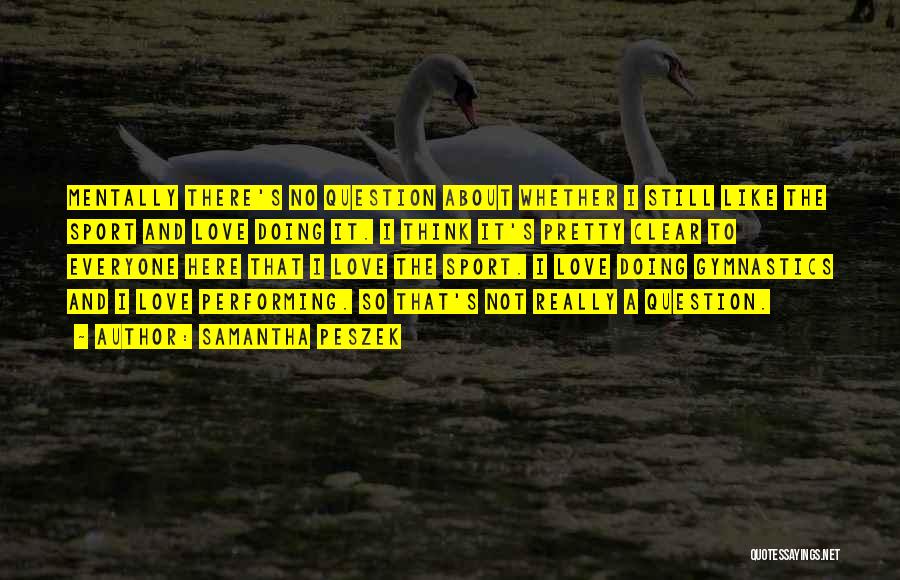 Samantha Peszek Quotes: Mentally There's No Question About Whether I Still Like The Sport And Love Doing It. I Think It's Pretty Clear