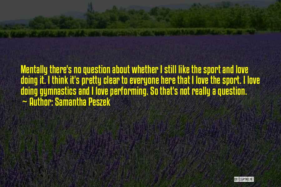 Samantha Peszek Quotes: Mentally There's No Question About Whether I Still Like The Sport And Love Doing It. I Think It's Pretty Clear