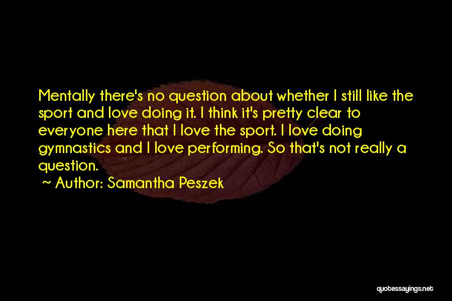 Samantha Peszek Quotes: Mentally There's No Question About Whether I Still Like The Sport And Love Doing It. I Think It's Pretty Clear