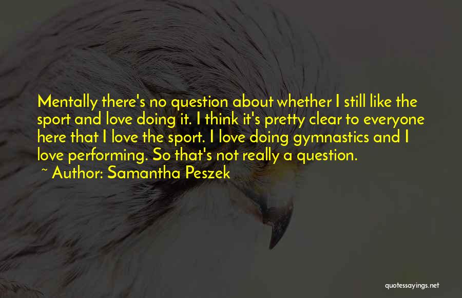 Samantha Peszek Quotes: Mentally There's No Question About Whether I Still Like The Sport And Love Doing It. I Think It's Pretty Clear