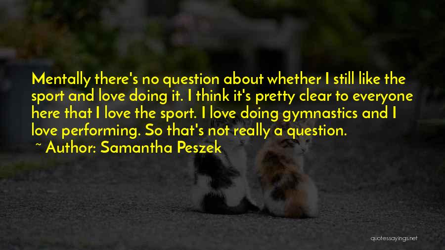 Samantha Peszek Quotes: Mentally There's No Question About Whether I Still Like The Sport And Love Doing It. I Think It's Pretty Clear