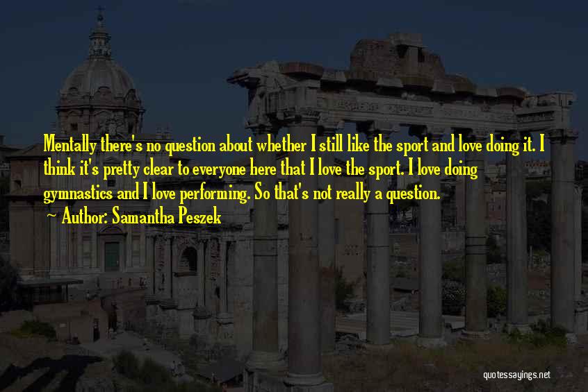 Samantha Peszek Quotes: Mentally There's No Question About Whether I Still Like The Sport And Love Doing It. I Think It's Pretty Clear