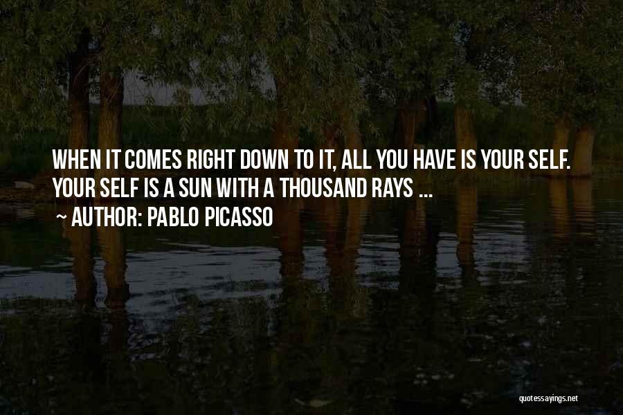 Pablo Picasso Quotes: When It Comes Right Down To It, All You Have Is Your Self. Your Self Is A Sun With A