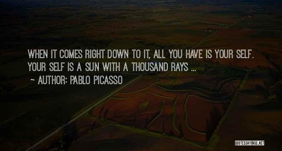 Pablo Picasso Quotes: When It Comes Right Down To It, All You Have Is Your Self. Your Self Is A Sun With A