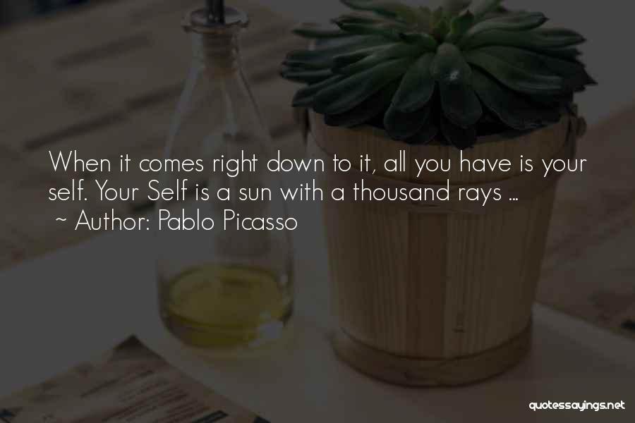 Pablo Picasso Quotes: When It Comes Right Down To It, All You Have Is Your Self. Your Self Is A Sun With A