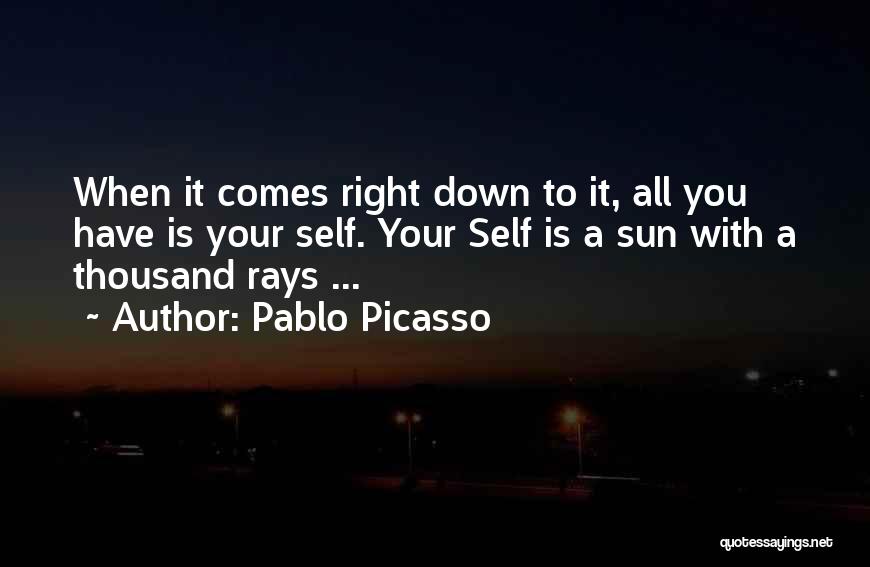 Pablo Picasso Quotes: When It Comes Right Down To It, All You Have Is Your Self. Your Self Is A Sun With A