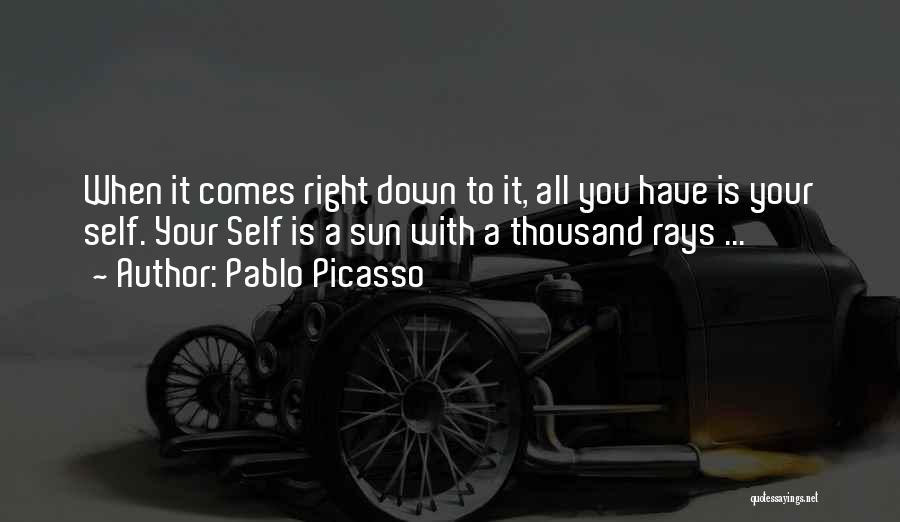 Pablo Picasso Quotes: When It Comes Right Down To It, All You Have Is Your Self. Your Self Is A Sun With A