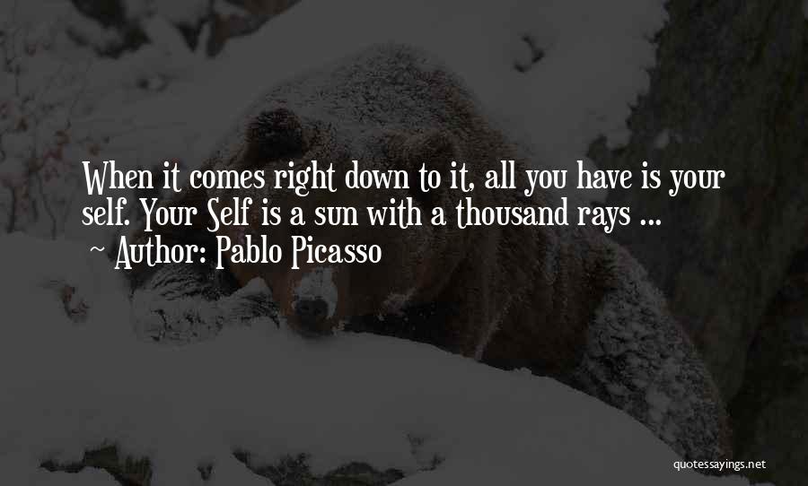 Pablo Picasso Quotes: When It Comes Right Down To It, All You Have Is Your Self. Your Self Is A Sun With A