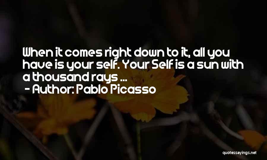 Pablo Picasso Quotes: When It Comes Right Down To It, All You Have Is Your Self. Your Self Is A Sun With A