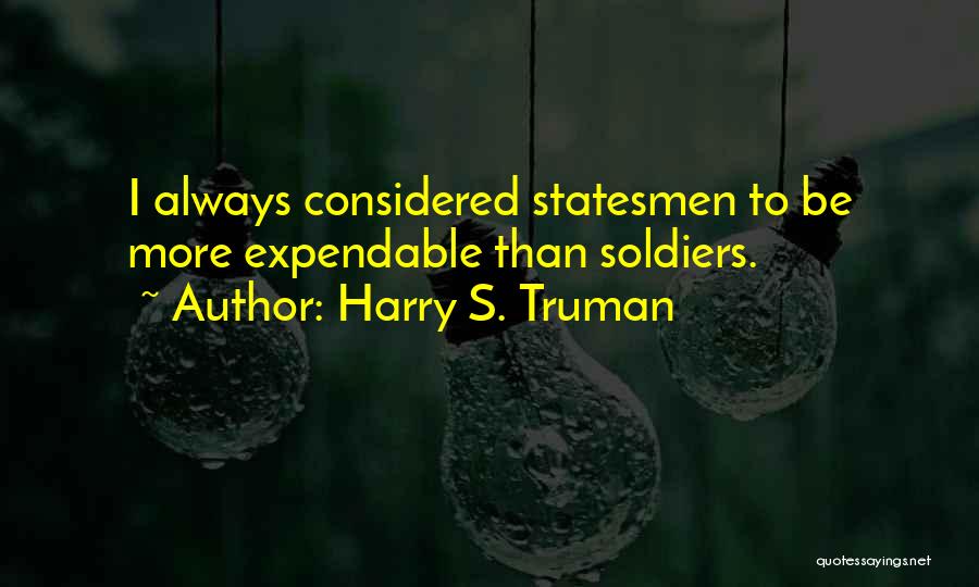 Harry S. Truman Quotes: I Always Considered Statesmen To Be More Expendable Than Soldiers.