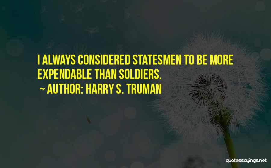 Harry S. Truman Quotes: I Always Considered Statesmen To Be More Expendable Than Soldiers.