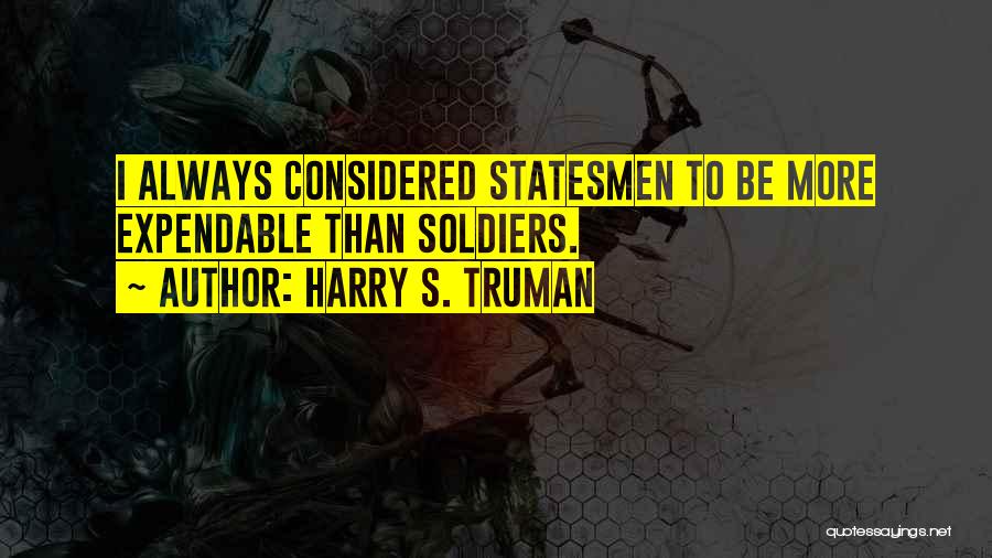 Harry S. Truman Quotes: I Always Considered Statesmen To Be More Expendable Than Soldiers.