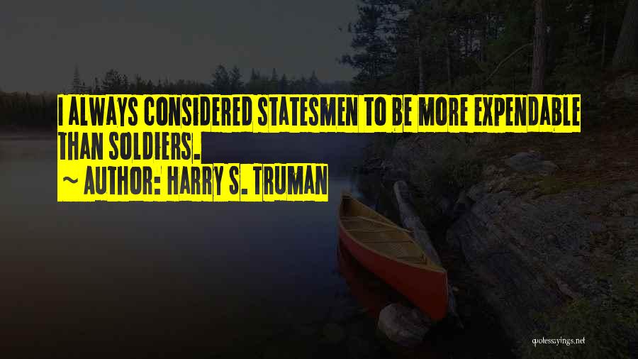 Harry S. Truman Quotes: I Always Considered Statesmen To Be More Expendable Than Soldiers.