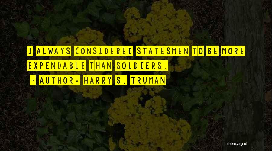 Harry S. Truman Quotes: I Always Considered Statesmen To Be More Expendable Than Soldiers.