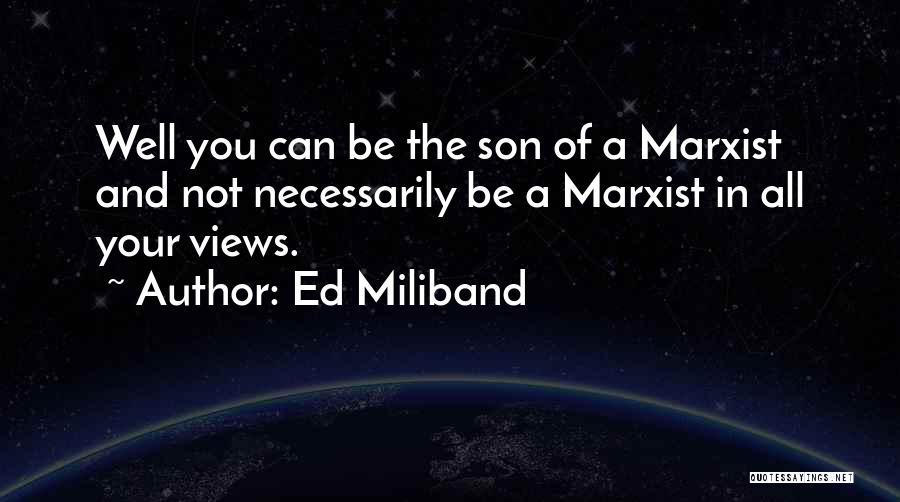 Ed Miliband Quotes: Well You Can Be The Son Of A Marxist And Not Necessarily Be A Marxist In All Your Views.