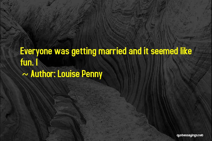 Louise Penny Quotes: Everyone Was Getting Married And It Seemed Like Fun. I