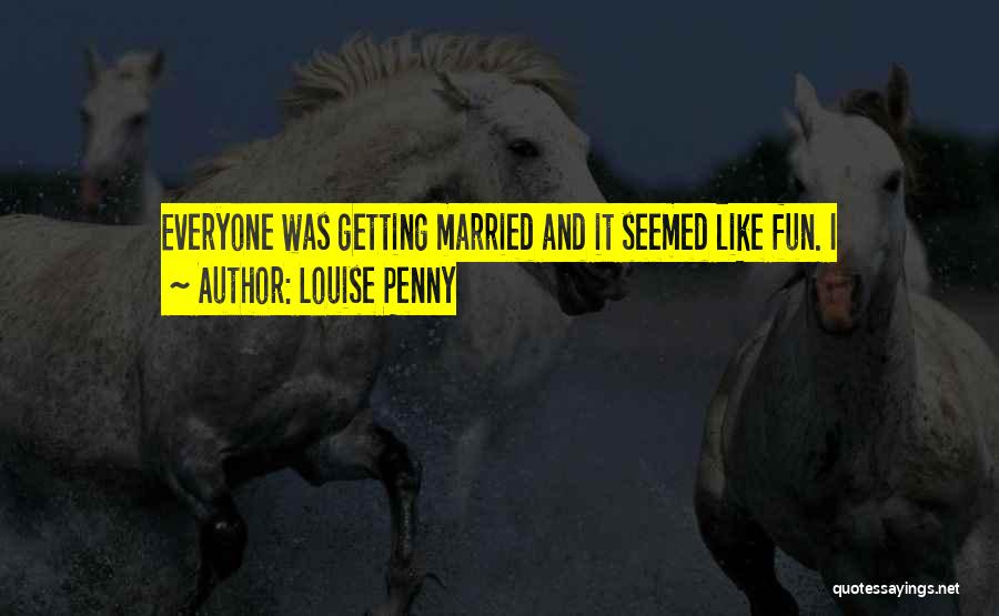 Louise Penny Quotes: Everyone Was Getting Married And It Seemed Like Fun. I