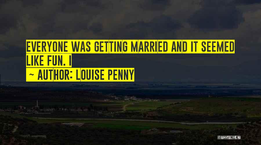 Louise Penny Quotes: Everyone Was Getting Married And It Seemed Like Fun. I