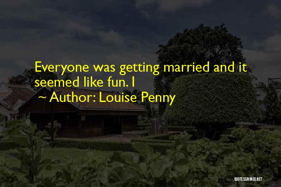 Louise Penny Quotes: Everyone Was Getting Married And It Seemed Like Fun. I