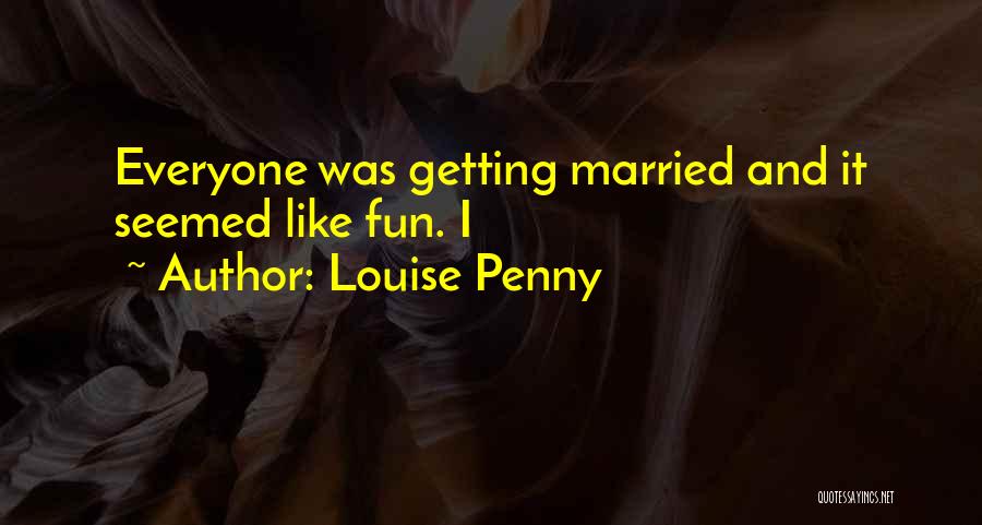 Louise Penny Quotes: Everyone Was Getting Married And It Seemed Like Fun. I