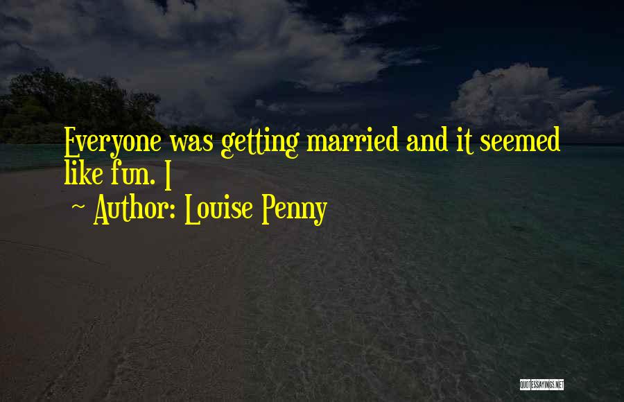 Louise Penny Quotes: Everyone Was Getting Married And It Seemed Like Fun. I