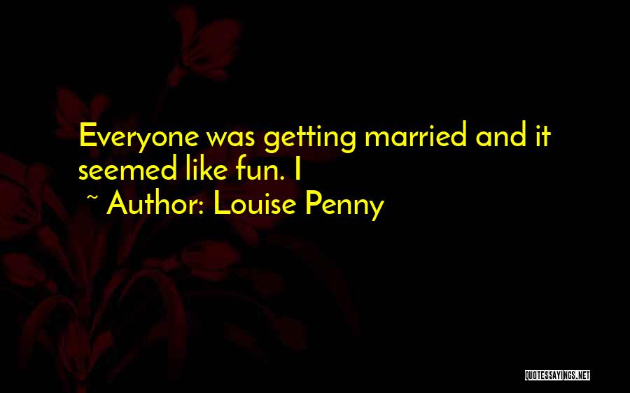 Louise Penny Quotes: Everyone Was Getting Married And It Seemed Like Fun. I