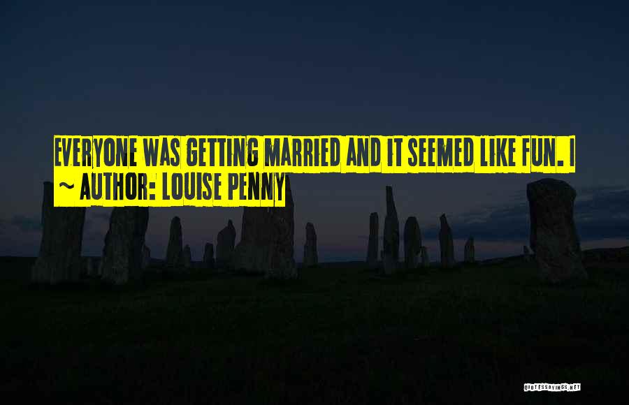 Louise Penny Quotes: Everyone Was Getting Married And It Seemed Like Fun. I