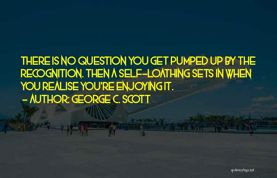 George C. Scott Quotes: There Is No Question You Get Pumped Up By The Recognition. Then A Self-loathing Sets In When You Realise You're