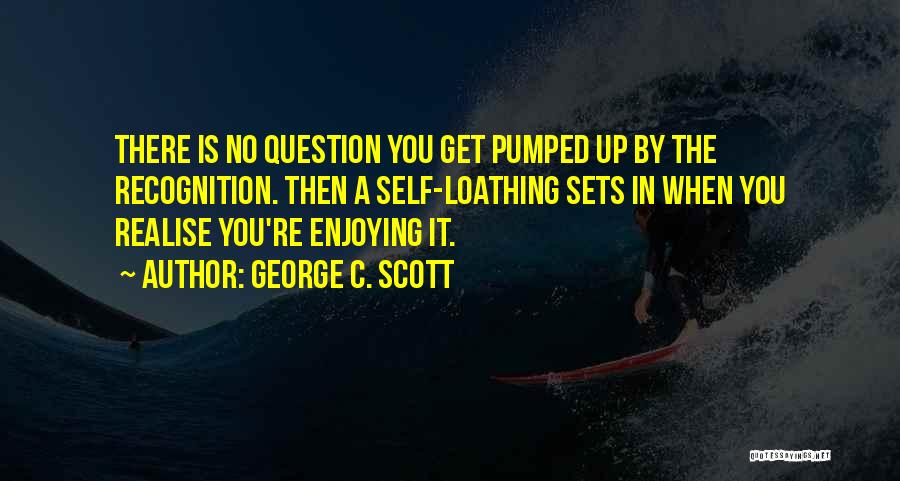 George C. Scott Quotes: There Is No Question You Get Pumped Up By The Recognition. Then A Self-loathing Sets In When You Realise You're