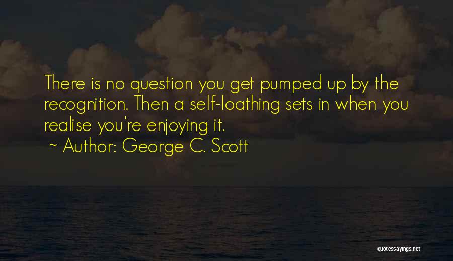 George C. Scott Quotes: There Is No Question You Get Pumped Up By The Recognition. Then A Self-loathing Sets In When You Realise You're