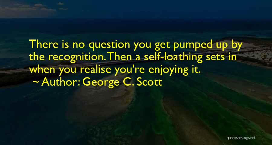 George C. Scott Quotes: There Is No Question You Get Pumped Up By The Recognition. Then A Self-loathing Sets In When You Realise You're